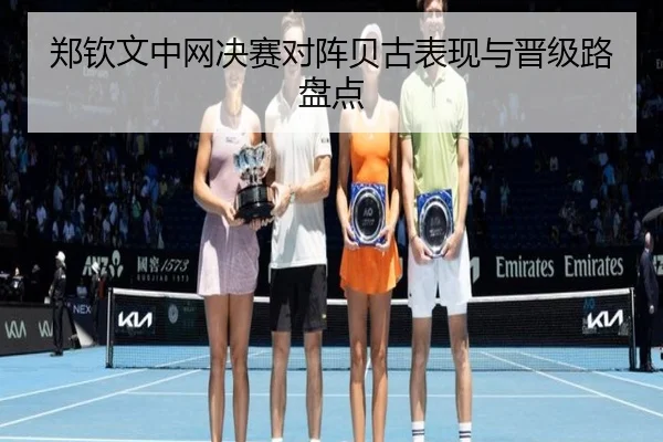 郑钦文中网决赛对阵贝古表现与晋级路盘点